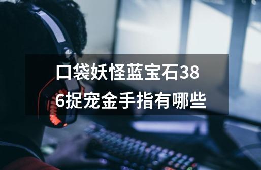 口袋妖怪蓝宝石386捉宠金手指有哪些-第1张-游戏信息-龙启网