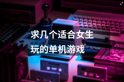 求几个适合女生玩的单机游戏-第1张-游戏信息-龙启网