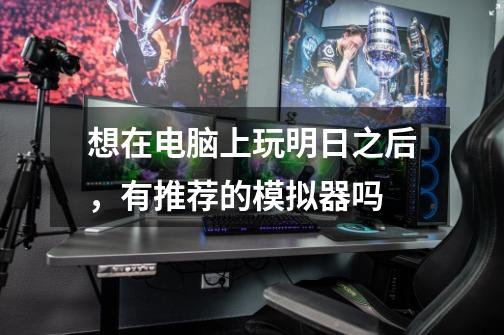 想在电脑上玩明日之后，有推荐的模拟器吗-第1张-游戏信息-龙启网