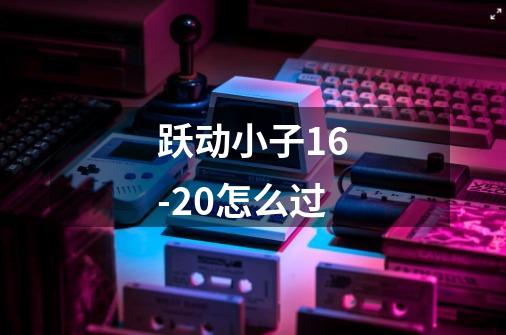 跃动小子16-20怎么过-第1张-游戏信息-龙启网