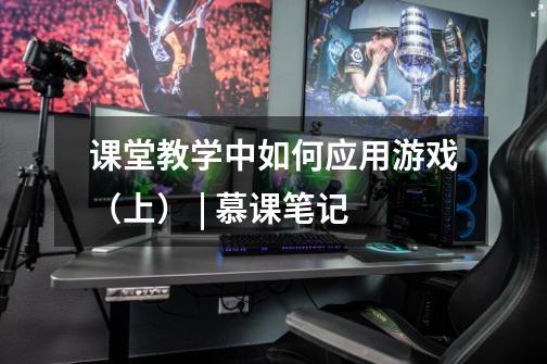 课堂教学中如何应用游戏(上) | 慕课笔记-第1张-游戏信息-龙启网