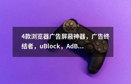 4款浏览器广告屏蔽神器,广告终结者,uBlock,AdBlock,adguard-第1张-游戏信息-龙启网