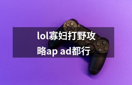 lol寡妇打野攻略ap ad都行-第1张-游戏信息-龙启网
