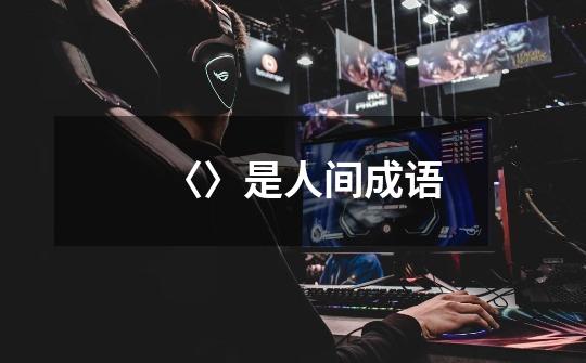 〈〉是人间成语-第1张-游戏信息-龙启网