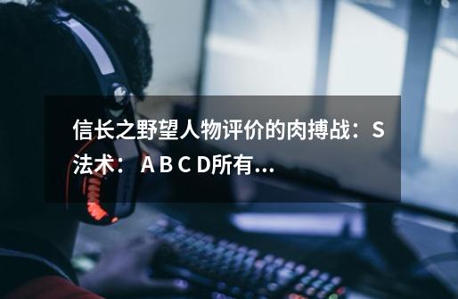信长之野望人物评价的肉搏战：S法术： A B C D所有字母是什么意思-第1张-游戏信息-龙启网