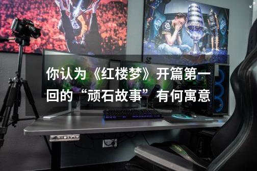 你认为《红楼梦》开篇第一回的“顽石故事”有何寓意-第1张-游戏信息-龙启网