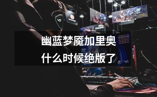 幽蓝梦魇加里奥什么时候绝版了-第1张-游戏信息-龙启网