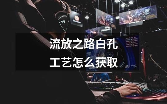 流放之路白孔工艺怎么获取-第1张-游戏信息-龙启网