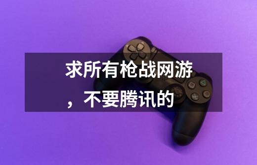 求所有枪战网游，不要腾讯的-第1张-游戏信息-龙启网