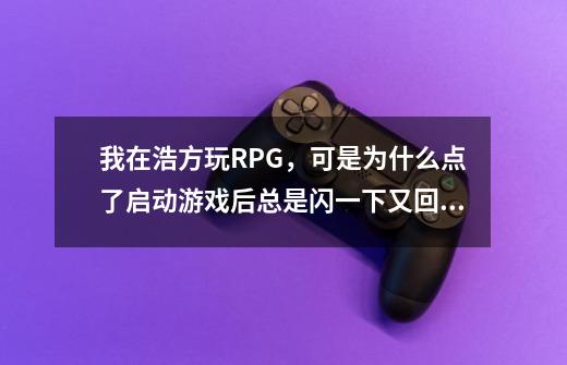 我在浩方玩RPG,可是为什么点了启动游戏后总是闪一下又回到启动大厅这个界面-第1张-游戏信息-龙启网