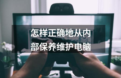 怎样正确地从内部保养维护电脑-第1张-游戏信息-龙启网