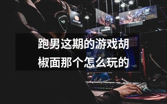 跑男这期的游戏胡椒面那个怎么玩的-第1张-游戏信息-龙启网