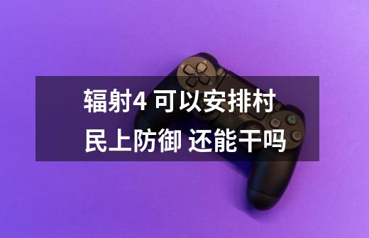 辐射4 可以安排村民上防御 还能干吗-第1张-游戏信息-龙启网