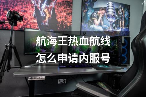 航海王热血航线怎么申请内服号-第1张-游戏信息-龙启网