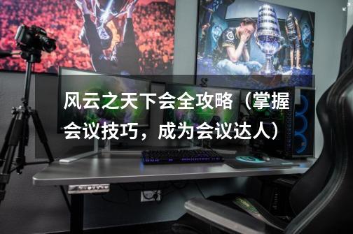 风云之天下会全攻略(掌握会议技巧,成为会议达人)-第1张-游戏信息-龙启网