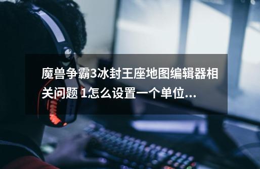 魔兽争霸3冰封王座地图编辑器相关问题 1怎么设置一个单位从一个区域走到另一个区域 2镜头旋转什么度数能-第1张-游戏信息-龙启网