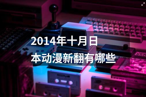 2014年十月日本动漫新翻有哪些-第1张-游戏信息-龙启网