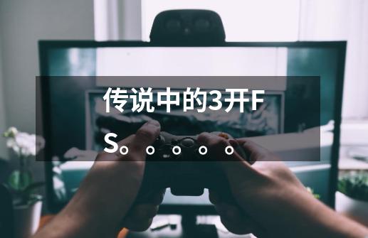 传说中的3开FS。。。。。-第1张-游戏信息-龙启网