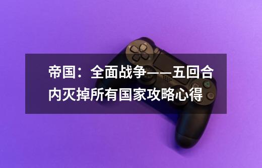 帝国:全面战争——五回合内灭掉所有国家攻略心得-第1张-游戏信息-龙启网