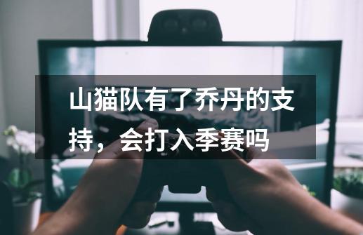 山猫队有了乔丹的支持,会打入季赛吗-第1张-游戏信息-龙启网