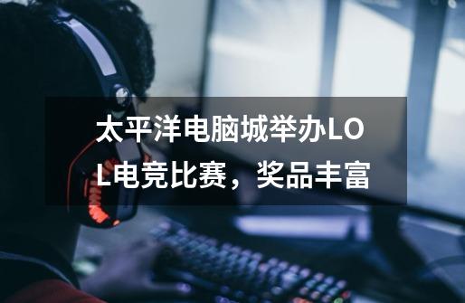 太平洋电脑城举办LOL电竞比赛,奖品丰富-第1张-游戏信息-龙启网
