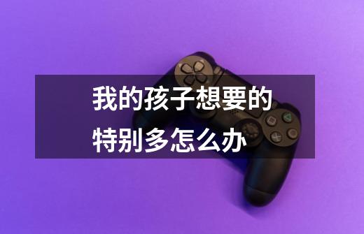 我的孩子想要的特别多怎么办-第1张-游戏信息-龙启网