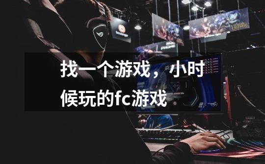 找一个游戏,小时候玩的fc游戏-第1张-游戏信息-龙启网