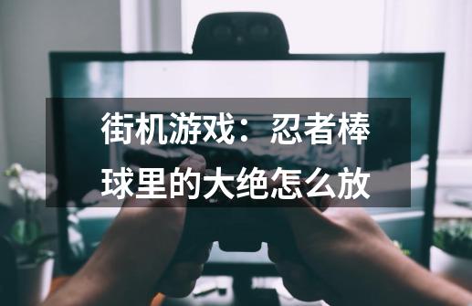 街机游戏:忍者棒球里的大绝怎么放-第1张-游戏信息-龙启网