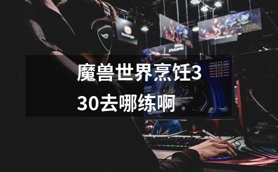 魔兽世界烹饪330去哪练啊-第1张-游戏信息-龙启网