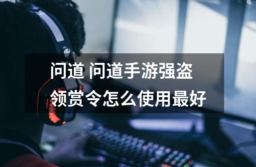 问道 问道手游强盗领赏令怎么使用最好-第1张-游戏信息-龙启网