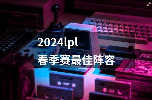 2024lpl春季赛最佳阵容-第1张-游戏信息-龙启网