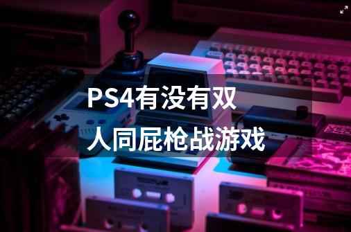 PS4有没有双人同屁枪战游戏-第1张-游戏信息-龙启网