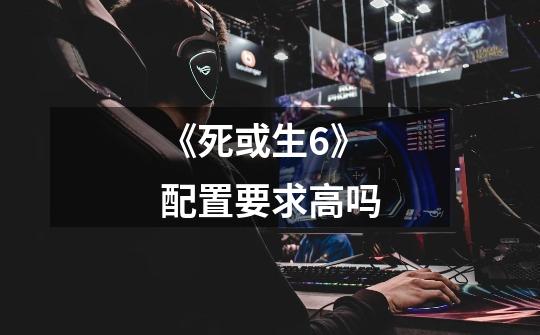 《死或生6》配置要求高吗-第1张-游戏信息-龙启网