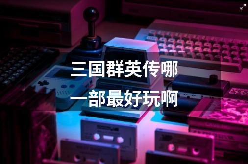 三国群英传哪一部最好玩啊-第1张-游戏信息-龙启网