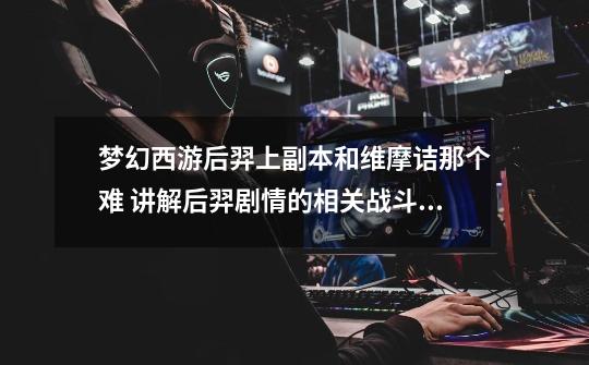梦幻西游后羿上副本和维摩诘那个难 讲解后羿剧情的相关战斗及杀法-第1张-游戏信息-龙启网