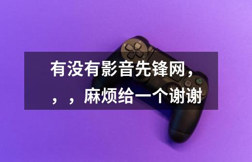有没有影音先锋网，，，麻烦给一个谢谢-第1张-游戏信息-龙启网