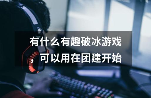 有什么有趣破冰游戏,可以用在团建开始-第1张-游戏信息-龙启网
