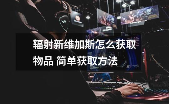 辐射新维加斯怎么获取物品 简单获取方法-第1张-游戏信息-龙启网