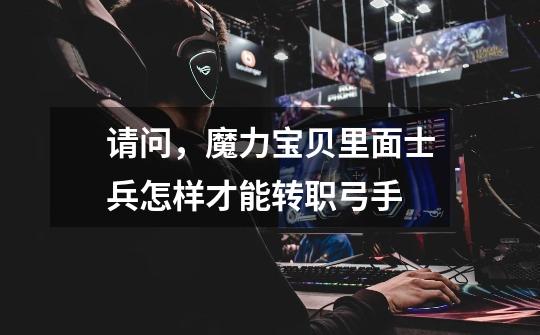 请问,魔力宝贝里面士兵怎样才能转职弓手-第1张-游戏信息-龙启网