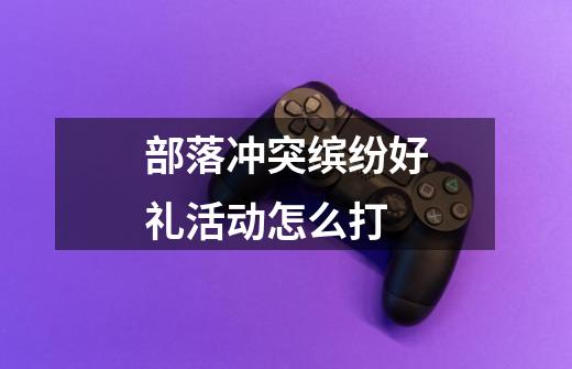 部落冲突缤纷好礼活动怎么打-第1张-游戏信息-龙启网
