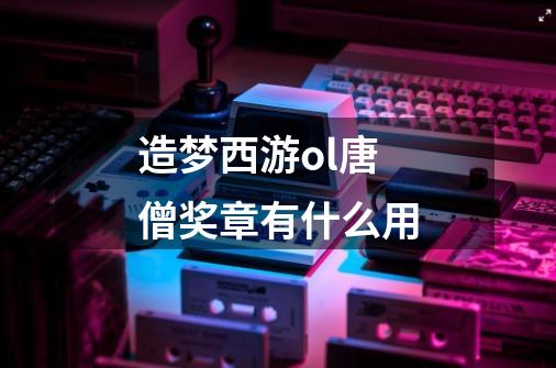 造梦西游ol唐僧奖章有什么用-第1张-游戏信息-龙启网