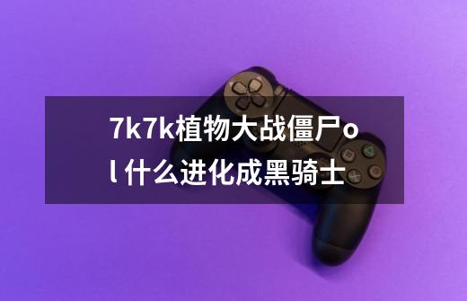 7k7k植物大战僵尸ol 什么进化成黑骑士-第1张-游戏信息-龙启网