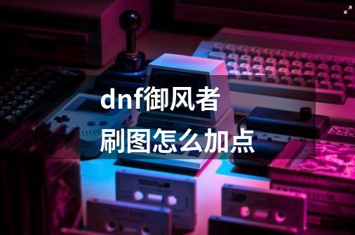 dnf御风者刷图怎么加点-第1张-游戏信息-龙启网