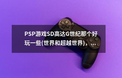 PSP游戏SD高达G世纪那个好玩一些(世界和超越世界),说一下特点-第1张-游戏信息-龙启网