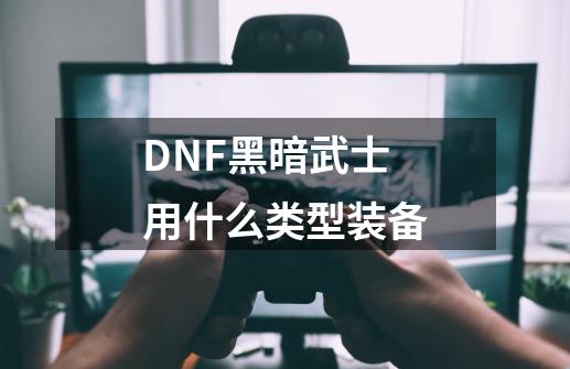 DNF黑暗武士用什么类型装备-第1张-游戏信息-龙启网