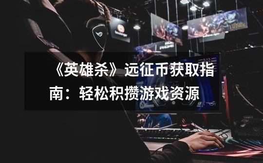 《英雄杀》远征币获取指南:轻松积攒游戏资源-第1张-游戏信息-龙启网