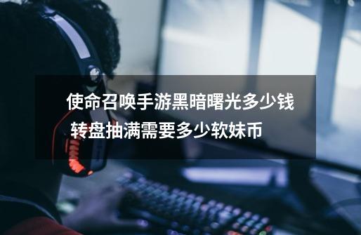 使命召唤手游黑暗曙光多少钱 转盘抽满需要多少软妹币-第1张-游戏信息-龙启网
