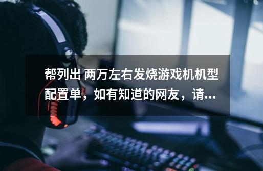 帮列出 两万左右发烧游戏机机型配置单,如有知道的网友,请把清单列出并写出价格。谢谢-第1张-游戏信息-龙启网