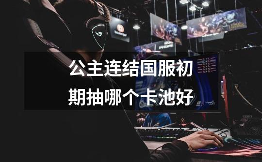 公主连结国服初期抽哪个卡池好-第1张-游戏信息-龙启网