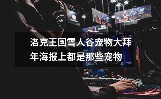 洛克王国雪人谷宠物大拜年海报上都是那些宠物-第1张-游戏信息-龙启网